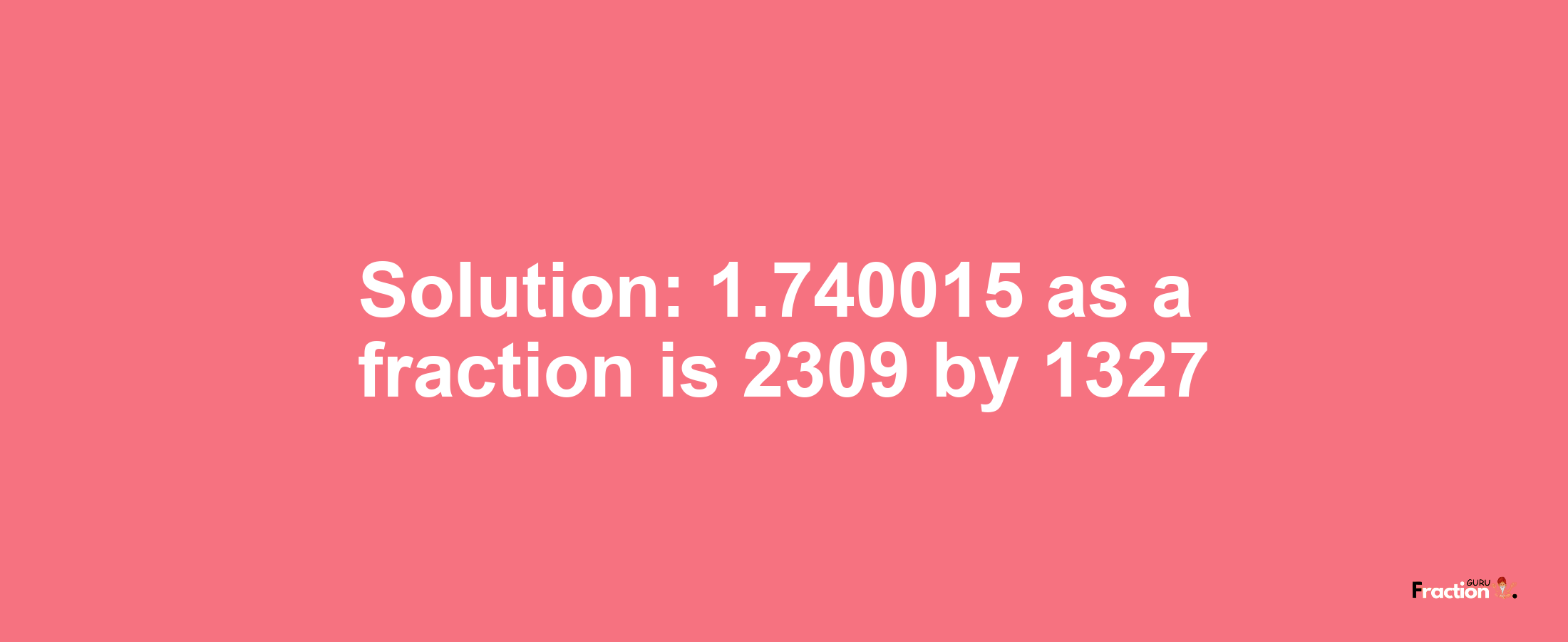 Solution:1.740015 as a fraction is 2309/1327